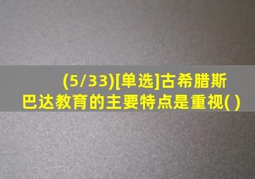 (5/33)[单选]古希腊斯巴达教育的主要特点是重视( )